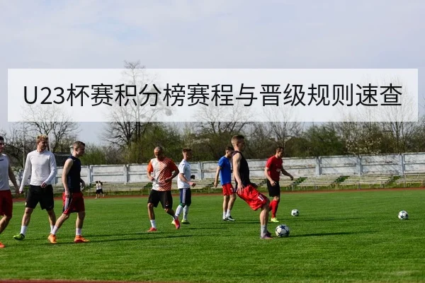 U23杯赛积分榜赛程与晋级规则速查