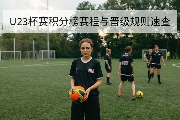 U23杯赛积分榜赛程与晋级规则速查